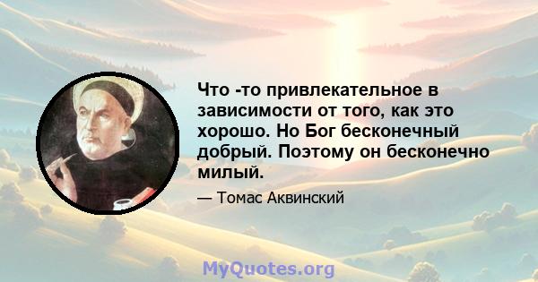 Что -то привлекательное в зависимости от того, как это хорошо. Но Бог бесконечный добрый. Поэтому он бесконечно милый.