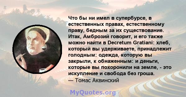 Что бы ни имел в супербурсе, в естественных правах, естественному праву, бедным за их существование. Итак, Амброзий говорит, и его также можно найти в Decretum Gratiani: хлеб, который вы удерживаете, принадлежит