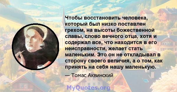 Чтобы восстановить человека, который был низко поставлен грехом, на высоты божественной славы, слово вечного отца, хотя и содержал все, что находится в его неисправности, желает стать маленьким. Это он не откладывал в