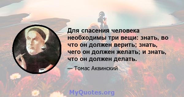 Для спасения человека необходимы три вещи: знать, во что он должен верить; знать, чего он должен желать; и знать, что он должен делать.