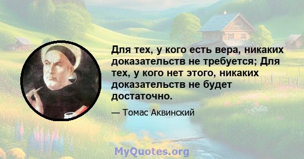 Для тех, у кого есть вера, никаких доказательств не требуется; Для тех, у кого нет этого, никаких доказательств не будет достаточно.