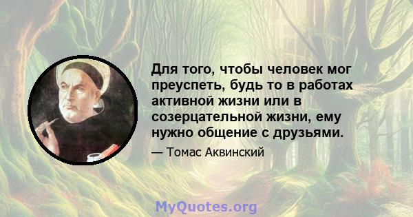 Для того, чтобы человек мог преуспеть, будь то в работах активной жизни или в созерцательной жизни, ему нужно общение с друзьями.