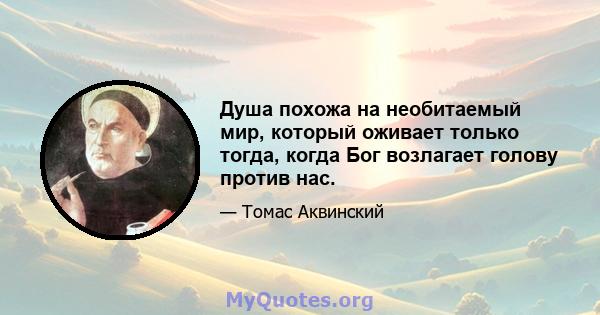 Душа похожа на необитаемый мир, который оживает только тогда, когда Бог возлагает голову против нас.