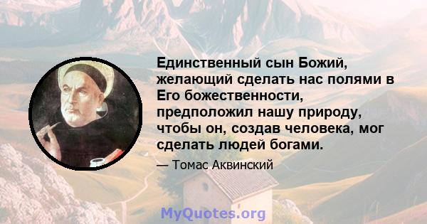 Единственный сын Божий, желающий сделать нас полями в Его божественности, предположил нашу природу, чтобы он, создав человека, мог сделать людей богами.