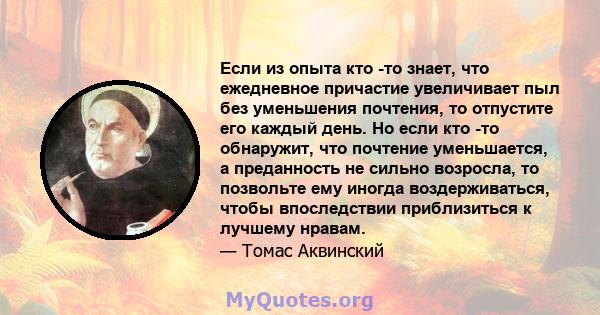 Если из опыта кто -то знает, что ежедневное причастие увеличивает пыл без уменьшения почтения, то отпустите его каждый день. Но если кто -то обнаружит, что почтение уменьшается, а преданность не сильно возросла, то