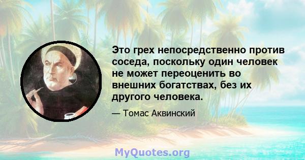 Это грех непосредственно против соседа, поскольку один человек не может переоценить во внешних богатствах, без их другого человека.