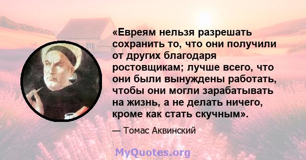 «Евреям нельзя разрешать сохранить то, что они получили от других благодаря ростовщикам; лучше всего, что они были вынуждены работать, чтобы они могли зарабатывать на жизнь, а не делать ничего, кроме как стать скучным».