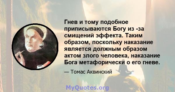 Гнев и тому подобное приписываются Богу из -за смищений эффекта. Таким образом, поскольку наказание является должным образом актом злого человека, наказание Бога метафорически о его гневе.