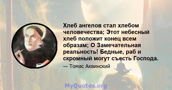 Хлеб ангелов стал хлебом человечества; Этот небесный хлеб положит конец всем образам; O Замечательная реальность! Бедные, раб и скромный могут съесть Господа.