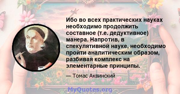 Ибо во всех практических науках необходимо продолжить составное (т.е. дедуктивное) манера. Напротив, в спекулятивной науке, необходимо пройти аналитическим образом, разбивая комплекс на элементарные принципы.