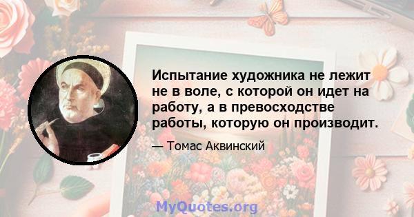 Испытание художника не лежит не в воле, с которой он идет на работу, а в превосходстве работы, которую он производит.