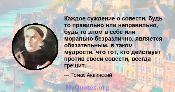 Каждое суждение о совести, будь то правильно или неправильно, будь то злом в себе или морально безразлично, является обязательным, в таком мудрости, что тот, кто действует против своей совести, всегда грешит.