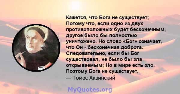 Кажется, что Бога не существует; Потому что, если одно из двух противоположных будет бесконечным, другое было бы полностью уничтожено. Но слово «Бог» означает, что Он - бесконечная доброта. Следовательно, если бы Бог