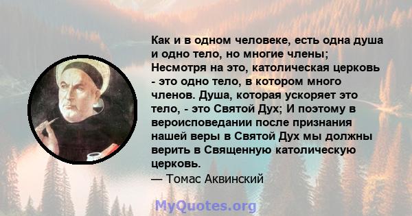 Как и в одном человеке, есть одна душа и одно тело, но многие члены; Несмотря на это, католическая церковь - это одно тело, в котором много членов. Душа, которая ускоряет это тело, - это Святой Дух; И поэтому в