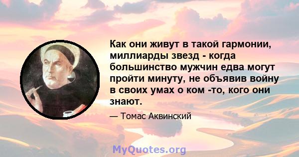 Как они живут в такой гармонии, миллиарды звезд - когда большинство мужчин едва могут пройти минуту, не объявив войну в своих умах о ком -то, кого они знают.