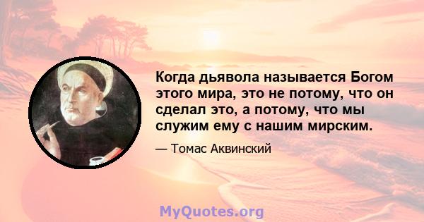 Когда дьявола называется Богом этого мира, это не потому, что он сделал это, а потому, что мы служим ему с нашим мирским.