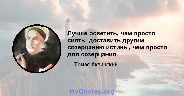 Лучше осветить, чем просто сиять; доставить другим созерцанию истины, чем просто для созерцания.