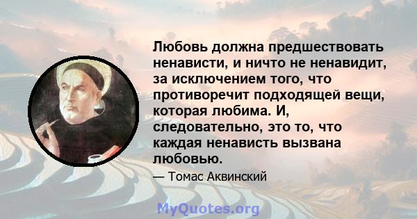 Любовь должна предшествовать ненависти, и ничто не ненавидит, за исключением того, что противоречит подходящей вещи, которая любима. И, следовательно, это то, что каждая ненависть вызвана любовью.