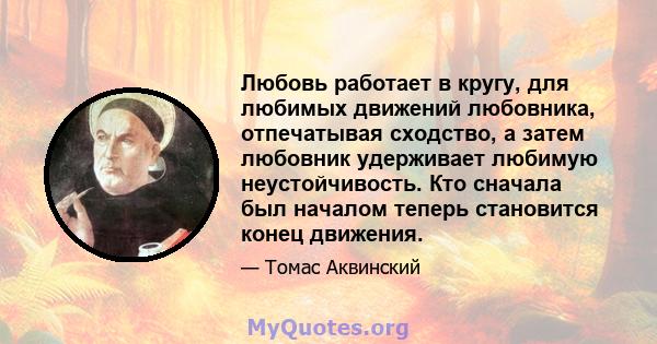 Любовь работает в кругу, для любимых движений любовника, отпечатывая сходство, а затем любовник удерживает любимую неустойчивость. Кто сначала был началом теперь становится конец движения.