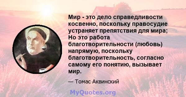 Мир - это дело справедливости косвенно, поскольку правосудие устраняет препятствия для мира; Но это работа благотворительности (любовь) напрямую, поскольку благотворительность, согласно самому его понятию, вызывает мир.