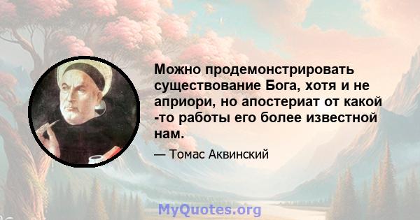 Можно продемонстрировать существование Бога, хотя и не априори, но апостериат от какой -то работы его более известной нам.