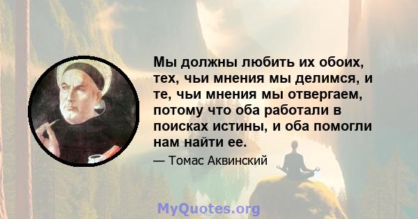 Мы должны любить их обоих, тех, чьи мнения мы делимся, и те, чьи мнения мы отвергаем, потому что оба работали в поисках истины, и оба помогли нам найти ее.