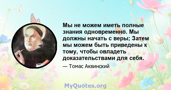 Мы не можем иметь полные знания одновременно. Мы должны начать с веры; Затем мы можем быть приведены к тому, чтобы овладеть доказательствами для себя.