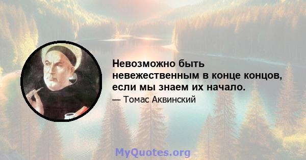 Невозможно быть невежественным в конце концов, если мы знаем их начало.