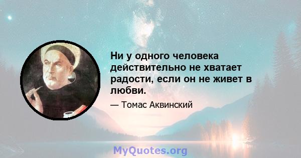 Ни у одного человека действительно не хватает радости, если он не живет в любви.