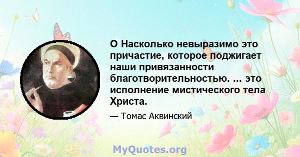 O Насколько невыразимо это причастие, которое поджигает наши привязанности благотворительностью. ... это исполнение мистического тела Христа.