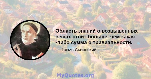 Область знаний о возвышенных вещах стоит больше, чем какая -либо сумма о тривиальности.