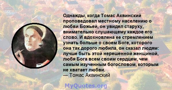 Однажды, когда Томас Аквинский проповедовал местному населению о любви Божьей, он увидел старуху, внимательно слушающему каждое его слово. И вдохновлена ​​ее стремлением узнать больше о своем Боге, которого она так