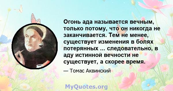 Огонь ада называется вечным, только потому, что он никогда не заканчивается. Тем не менее, существует изменения в болях потерянных ... следовательно, в аду истинной вечности не существует, а скорее время.