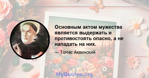 Основным актом мужества является выдержать и противостоять опасно, а не нападать на них.