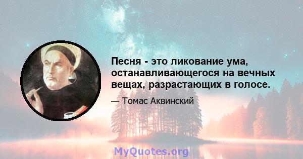 Песня - это ликование ума, останавливающегося на вечных вещах, разрастающих в голосе.