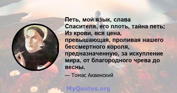 Петь, мой язык, слава Спасителя, его плоть, тайна петь; Из крови, вся цена, превышающая, проливая нашего бессмертного короля, предназначенную, за искупление мира, от благородного чрева до весны.