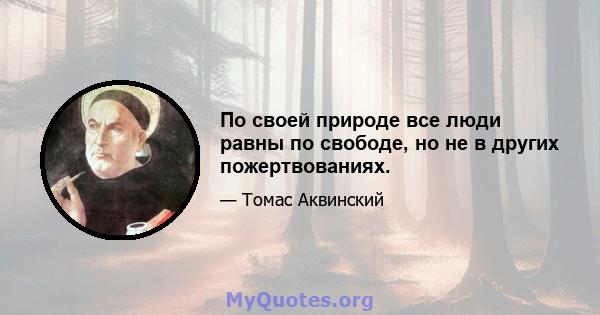 По своей природе все люди равны по свободе, но не в других пожертвованиях.