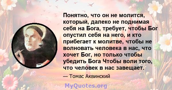 Понятно, что он не молится, который, далеко не поднимая себя на Бога, требует, чтобы Бог опустил себя на него, и кто прибегает к молитве, чтобы не волновать человека в нас, что хочет Бог, но только чтобы убедить Бога