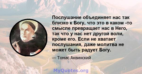 Послушание объединяет нас так близко к Богу, что это в каком -то смысле превращает нас в Него, так что у нас нет другой воли, кроме его. Если не хватает послушания, даже молитва не может быть радует Богу.