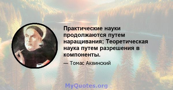 Практические науки продолжаются путем наращивания; Теоретическая наука путем разрешения в компоненты.