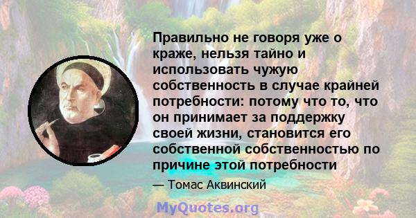 Правильно не говоря уже о краже, нельзя тайно и использовать чужую собственность в случае крайней потребности: потому что то, что он принимает за поддержку своей жизни, становится его собственной собственностью по