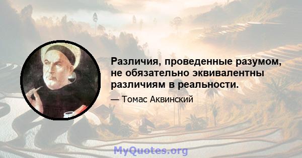 Различия, проведенные разумом, не обязательно эквивалентны различиям в реальности.