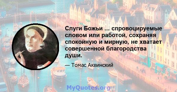 Слуги Божьи ... спровоцируемые словом или работой, сохраняя спокойную и мирную, не хватает совершенной благородства души.