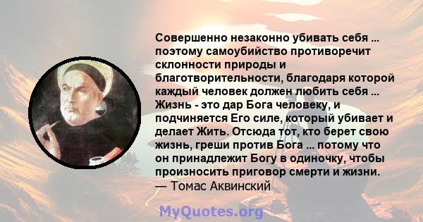 Совершенно незаконно убивать себя ... поэтому самоубийство противоречит склонности природы и благотворительности, благодаря которой каждый человек должен любить себя ... Жизнь - это дар Бога человеку, и подчиняется Его