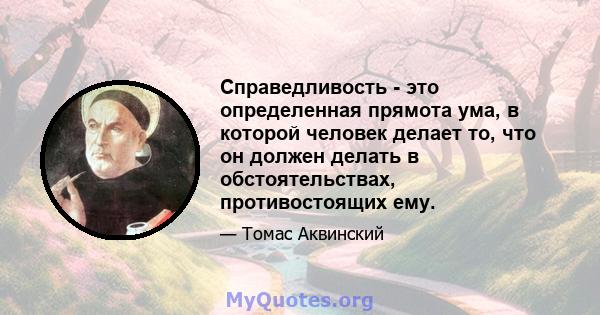 Справедливость - это определенная прямота ума, в которой человек делает то, что он должен делать в обстоятельствах, противостоящих ему.