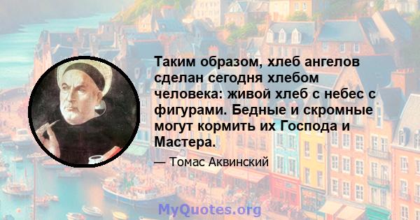 Таким образом, хлеб ангелов сделан сегодня хлебом человека: живой хлеб с небес с фигурами. Бедные и скромные могут кормить их Господа и Мастера.