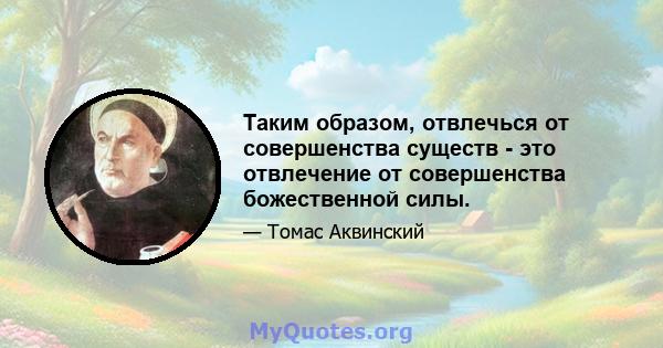 Таким образом, отвлечься от совершенства существ - это отвлечение от совершенства божественной силы.