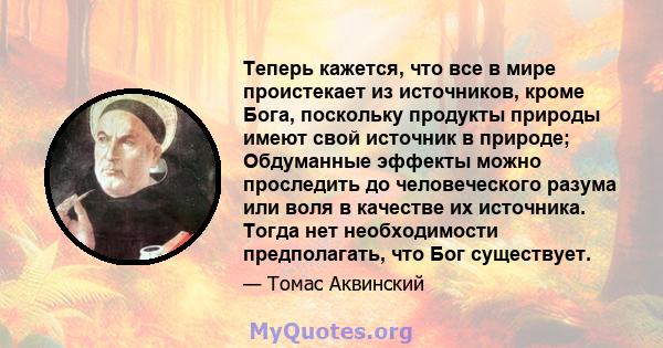 Теперь кажется, что все в мире проистекает из источников, кроме Бога, поскольку продукты природы имеют свой источник в природе; Обдуманные эффекты можно проследить до человеческого разума или воля в качестве их