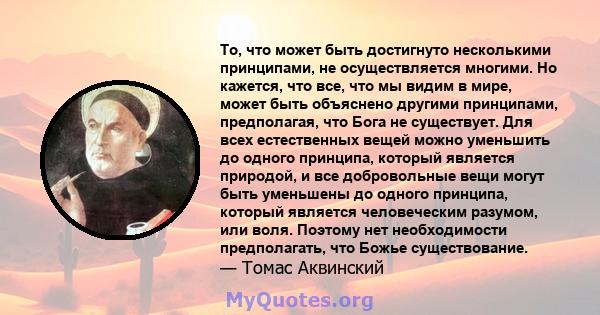 То, что может быть достигнуто несколькими принципами, не осуществляется многими. Но кажется, что все, что мы видим в мире, может быть объяснено другими принципами, предполагая, что Бога не существует. Для всех