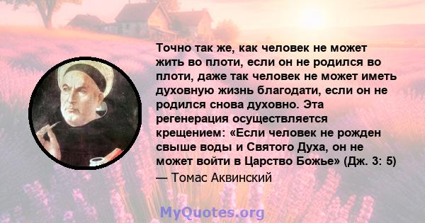 Точно так же, как человек не может жить во плоти, если он не родился во плоти, даже так человек не может иметь духовную жизнь благодати, если он не родился снова духовно. Эта регенерация осуществляется крещением: «Если